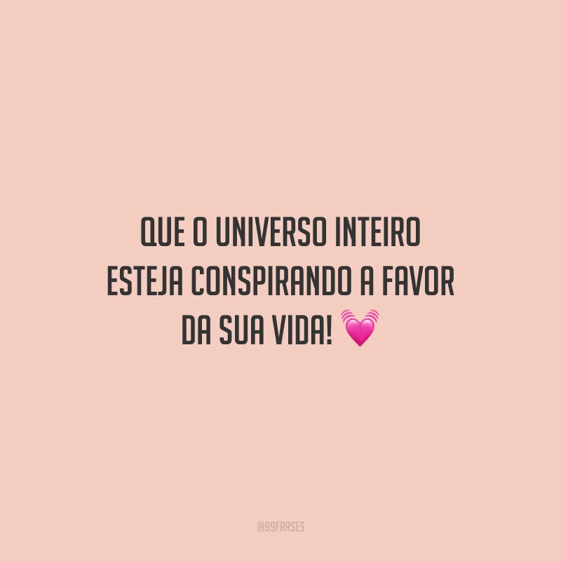Que o universo inteiro esteja conspirando a favor da sua vida!