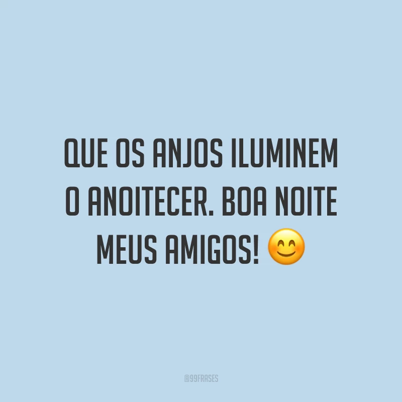 Que os anjos iluminem o anoitecer. Boa noite meus amigos! 😊