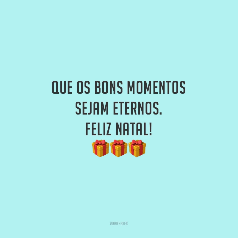 Que os bons momentos sejam eternos. Feliz Natal!