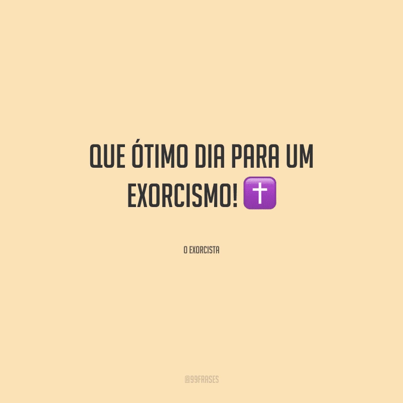 Que ótimo dia para um exorcismo!