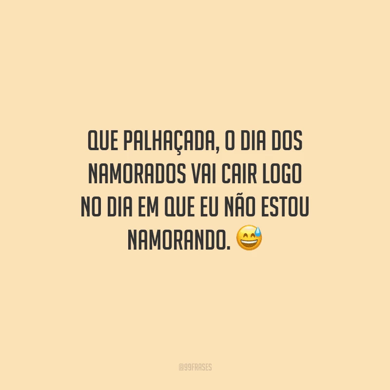 Que palhaçada, o Dia dos Namorados vai cair logo no dia em que eu não estou namorando. 