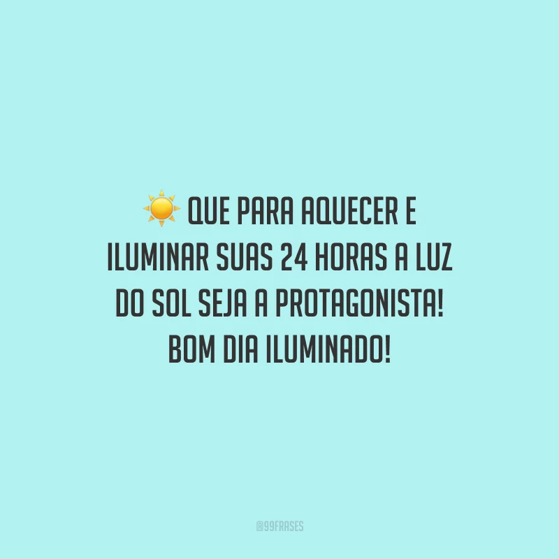 Que para aquecer e iluminar suas 24 horas a luz do sol seja a protagonista! Bom dia iluminado!