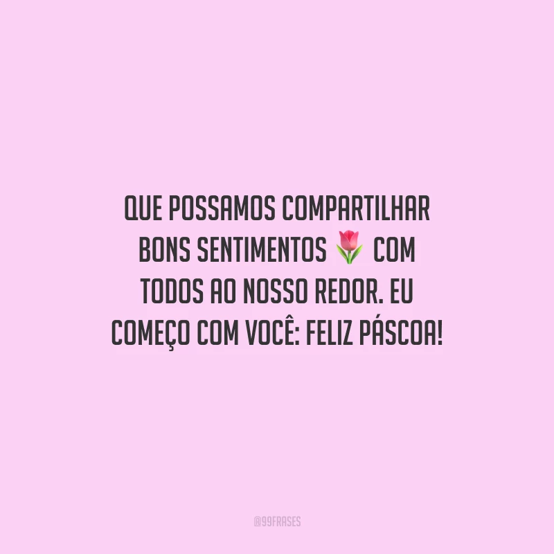 Que possamos compartilhar bons sentimentos com todos ao nosso redor. Eu começo com você: Feliz Páscoa!