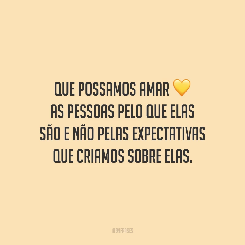 Que possamos amar as pessoas pelo que elas são e não pelas expectativas que criamos sobre elas.