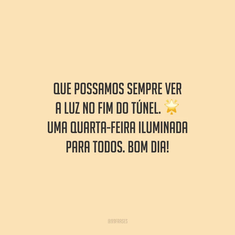 Que possamos sempre ver a luz no fim do túnel. Uma quarta-feira iluminada para todos. Bom dia!