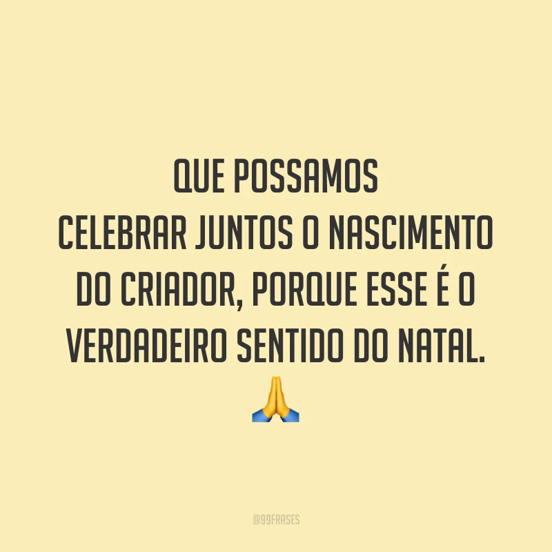 Que possamos celebrar juntos o nascimento do Criador, porque esse é o verdadeiro sentido do Natal.