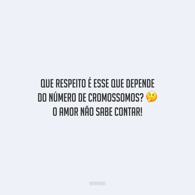 Que respeito é esse que depende do número de cromossomos? O amor não sabe contar!