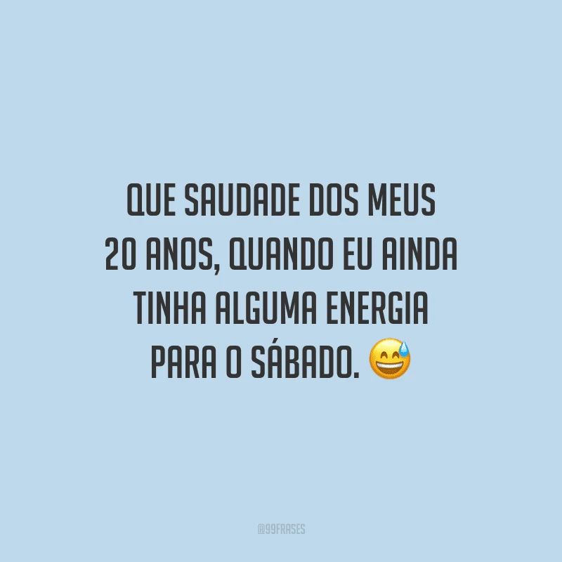 Que saudade dos meus 20 anos, quando eu ainda tinha alguma energia para o sábado.