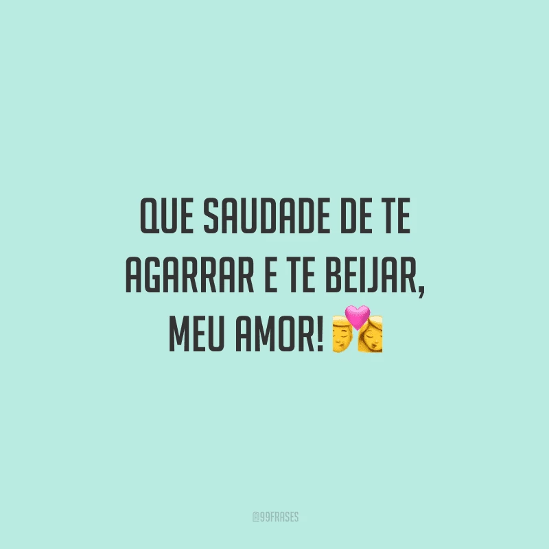 Que saudade de te agarrar e te beijar, meu amor! 