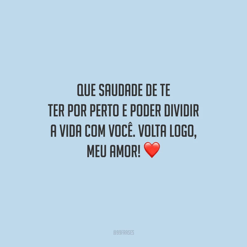 Que saudade de te ter por perto e poder dividir a vida com você. Volta logo, meu amor! 
