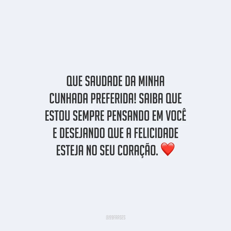 Que saudade da minha cunhada preferida! Saiba que estou sempre pensando em você e desejando que a felicidade esteja no seu coração.