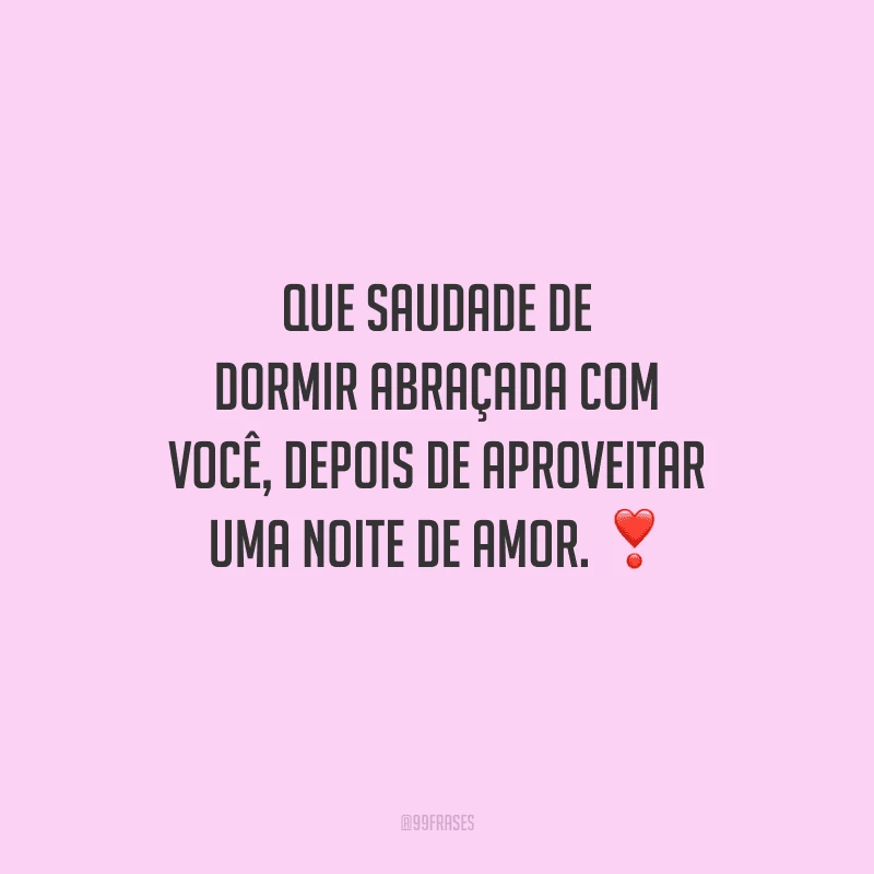 Que saudade de dormir abraçada com você, depois de aproveitar uma noite de amor. 