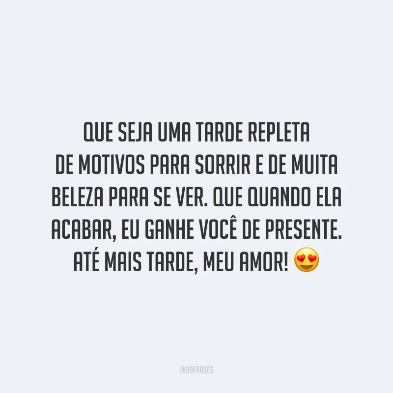 Que seja uma tarde repleta de motivos para sorrir e de muita beleza para se ver. Que quando ela acabar, eu ganhe você de presente. Até mais tarde, meu amor!