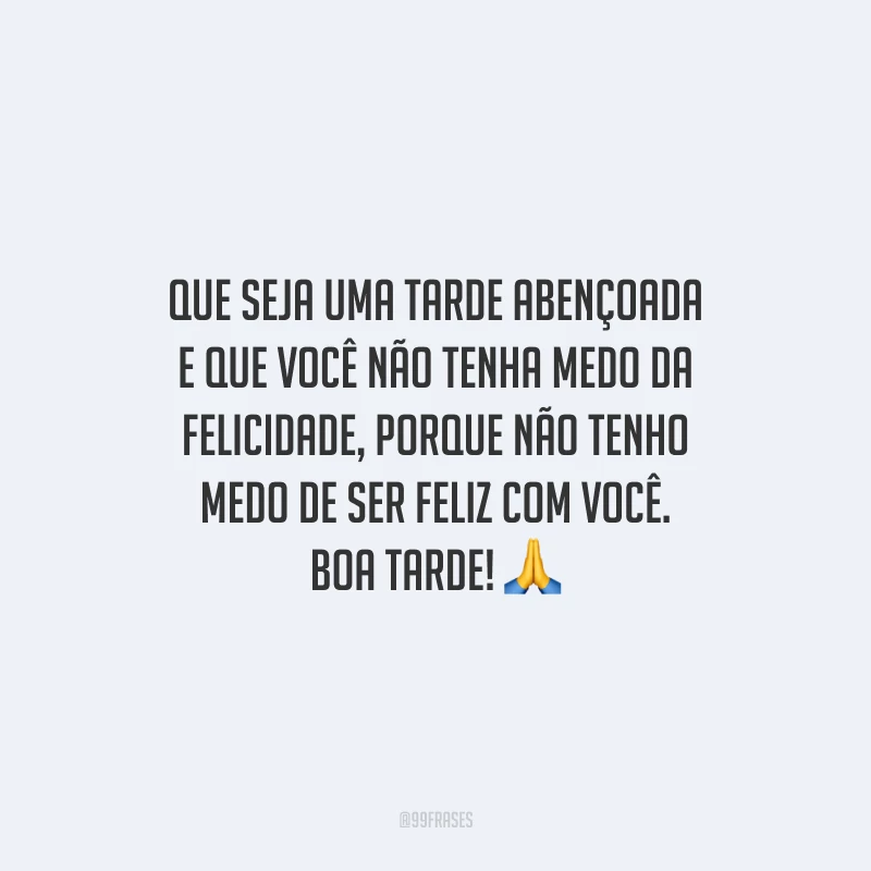 Que seja uma tarde abençoada e que você não tenha medo da felicidade, porque não tenho medo de ser feliz com você. Boa tarde!
