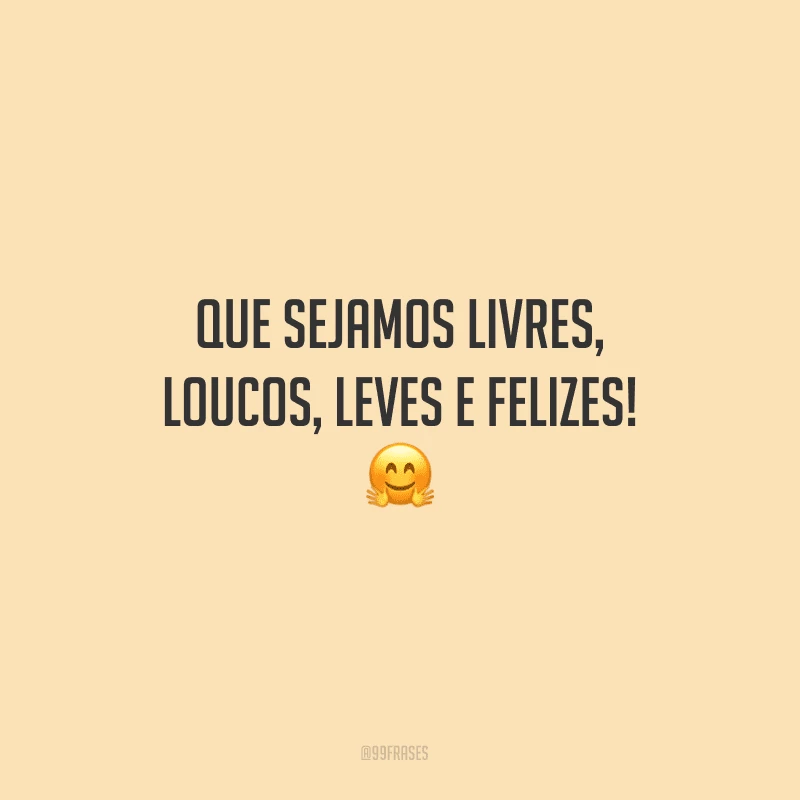 Que sejamos livres, loucos, leves e felizes!