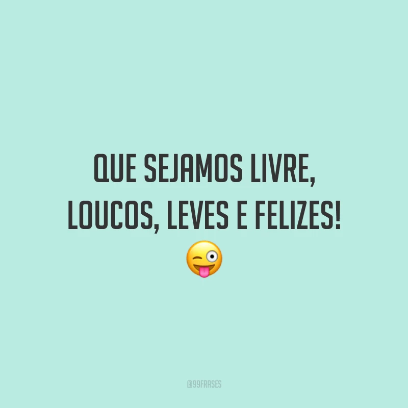 Que sejamos livre, loucos, leves e felizes!