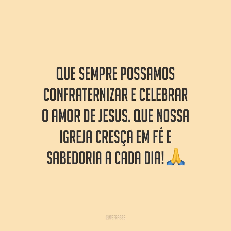 Que sempre possamos confraternizar e celebrar o amor de Jesus. Que nossa igreja cresça em fé e sabedoria a cada dia!