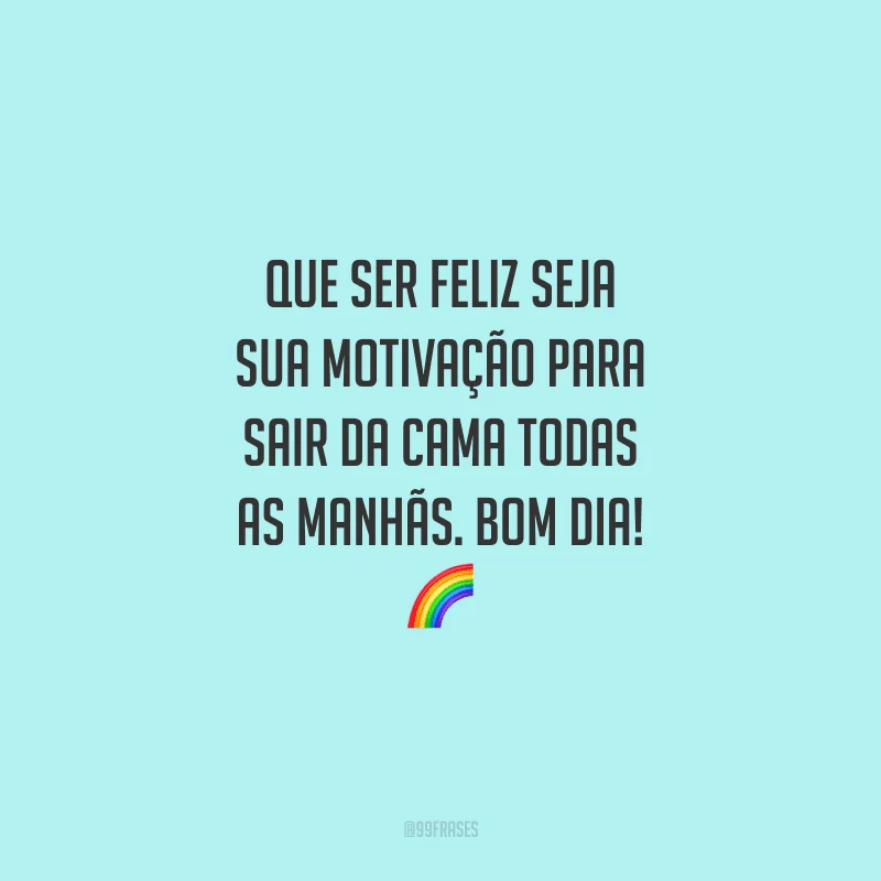 Que ser feliz seja sua motivação para sair da cama todas as manhãs. Bom dia!