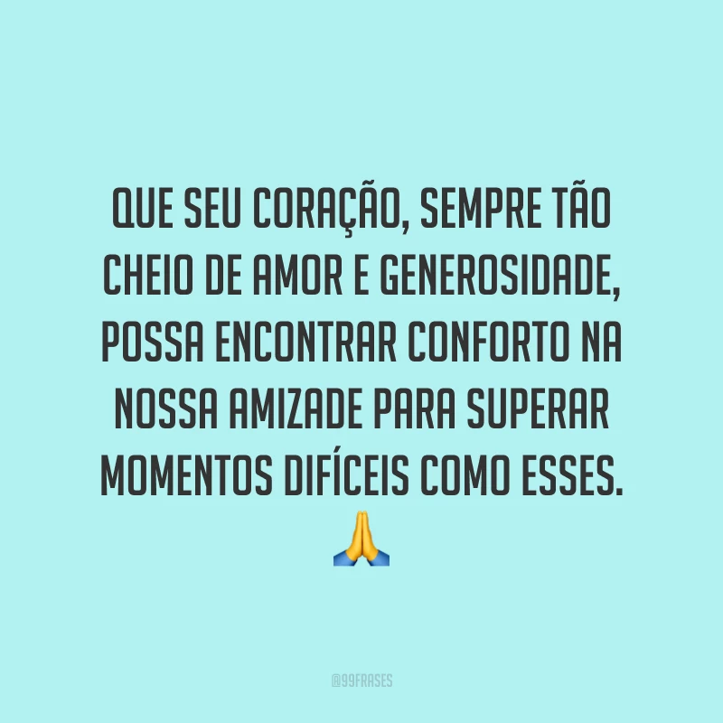 Que seu coração, sempre tão cheio de amor e generosidade, possa encontrar conforto na nossa amizade para superar momentos difíceis como esses. 🙏