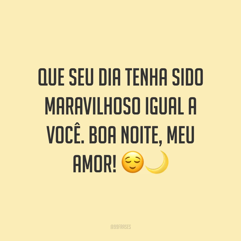 Que seu dia tenha sido maravilhoso igual a você. Boa noite, meu amor! ??