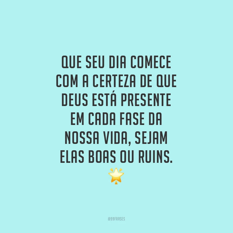Que seu dia comece com a certeza de que Deus está presente em cada fase da nossa vida, sejam elas boas ou ruins.