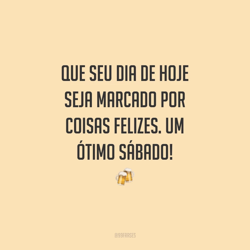 Que seu dia de hoje seja marcado por coisas felizes. Um ótimo sábado!