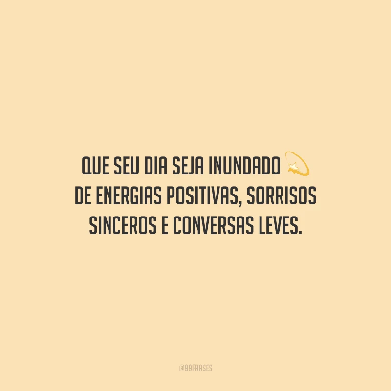 Que seu dia seja inundado de energias positivas, sorrisos sinceros e conversas leves.