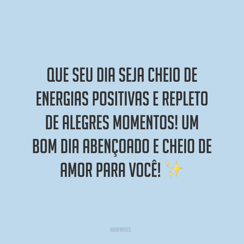 Que seu dia seja cheio de energias positivas e repleto de alegres momentos! Um bom dia abençoado e cheio de amor para você! ✨