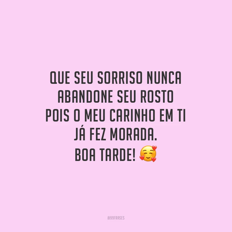 Que seu sorriso nunca abandone seu rosto pois o meu carinho em ti já fez morada. Boa tarde!