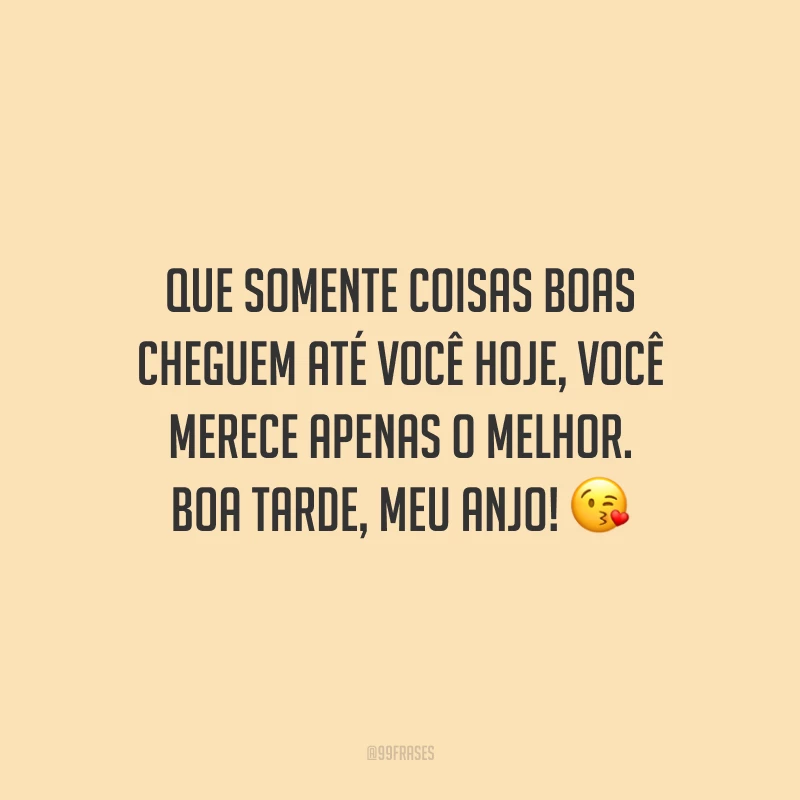 Que somente coisas boas cheguem até você hoje, você merece apenas o melhor. Boa tarde, meu anjo!