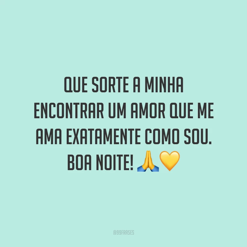 Que sorte a minha encontrar um amor que me ama exatamente como sou. Boa noite!