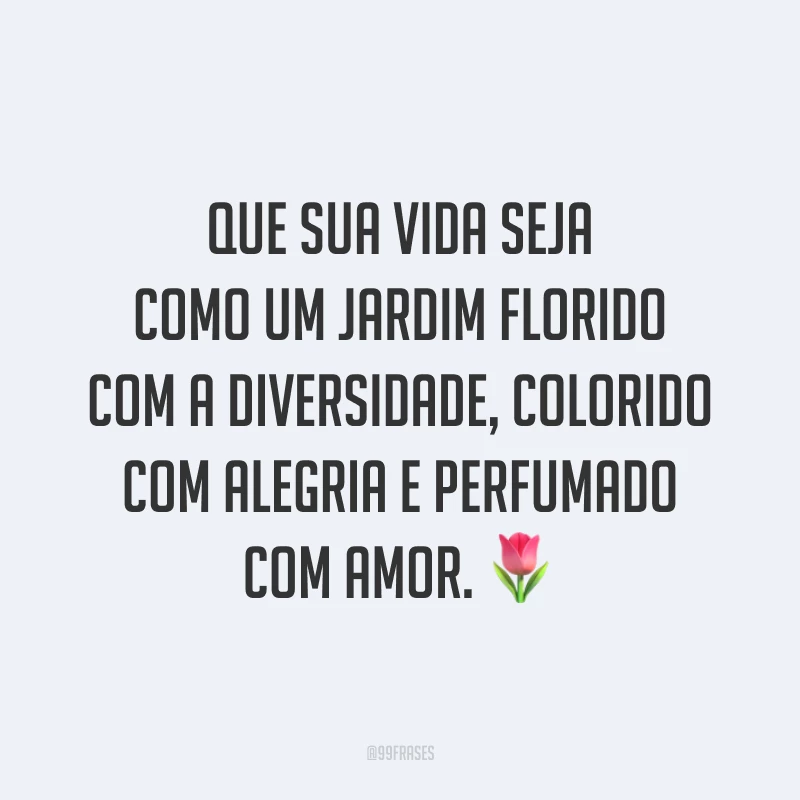 Que sua vida seja como um jardim florido com a diversidade, colorido com alegria e perfumado com amor. 🌷