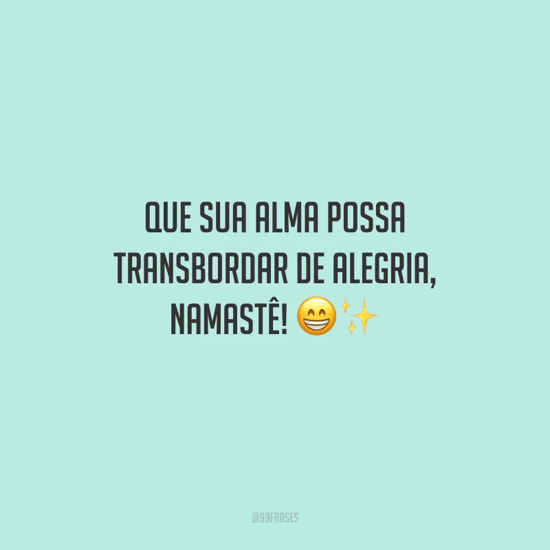 Que sua alma possa transbordar de alegria, namastê! 