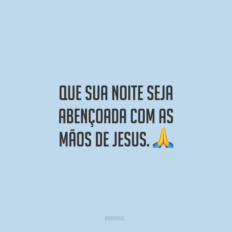 Que sua noite seja abençoada com as mãos de Jesus.