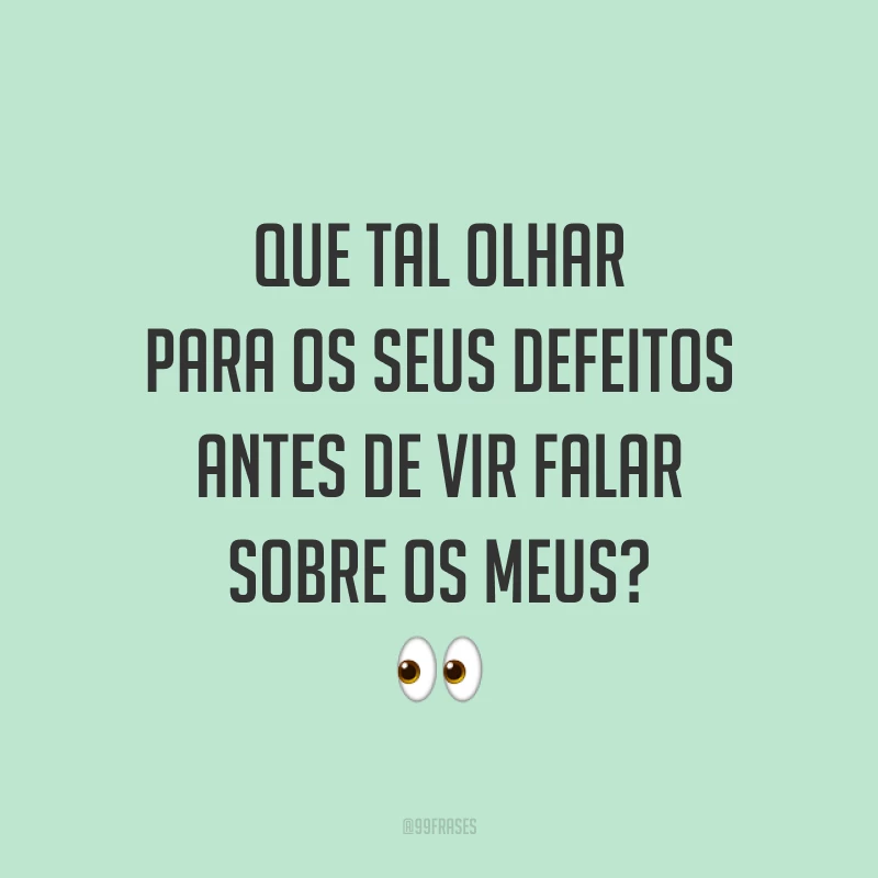Que tal olhar para os seus defeitos antes de vir falar sobre os meus? 👀