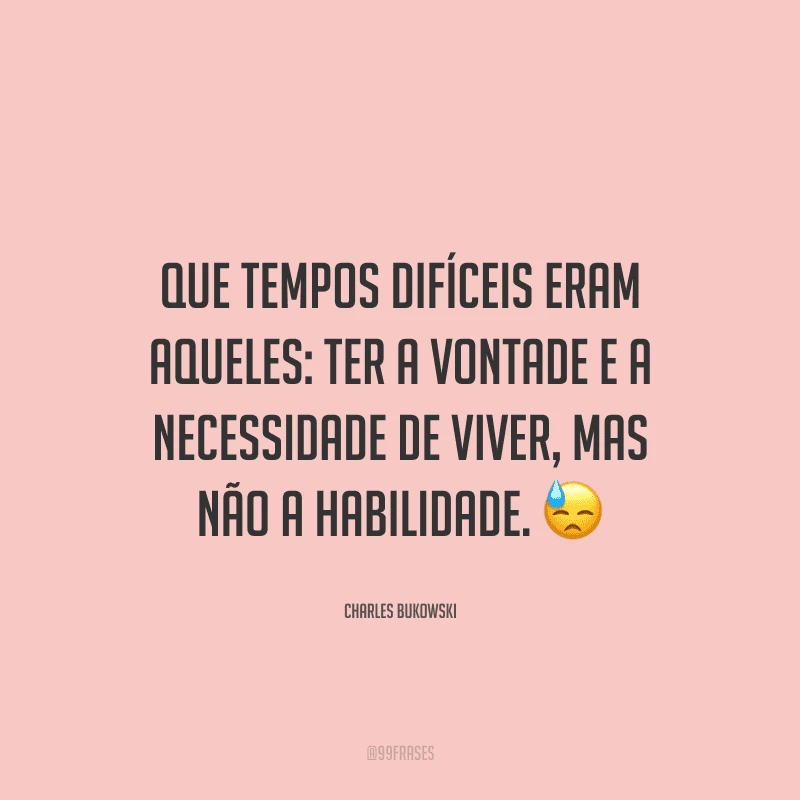 Que tempos difíceis eram aqueles: ter a vontade e a necessidade de viver, mas não a habilidade.