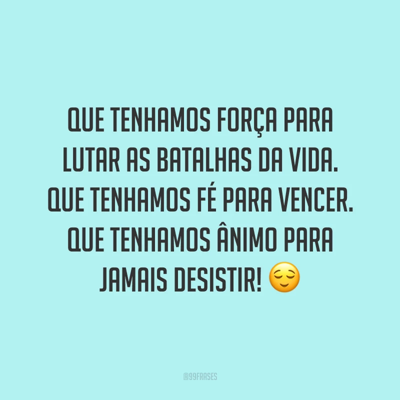 Que tenhamos força para lutar as batalhas da vida. Que tenhamos fé para vencer. Que tenhamos ânimo para jamais desistir! ?