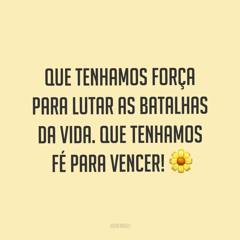 Que tenhamos força para lutar as batalhas da vida. Que tenhamos fé para vencer! ?