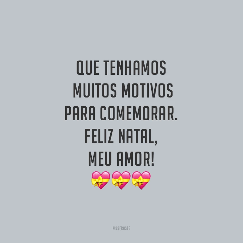 Que tenhamos muitos motivos para comemorar. Feliz Natal, meu amor!