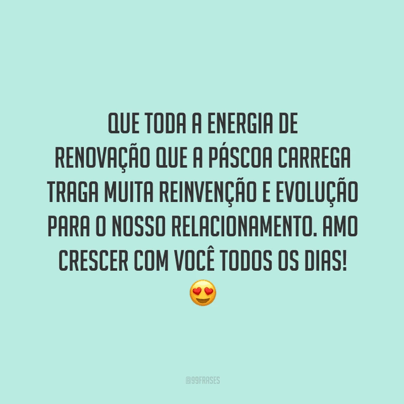 Que toda a energia de renovação que a Páscoa carrega traga muita reinvenção e evolução para o nosso relacionamento. Amo crescer com você todos os dias! 