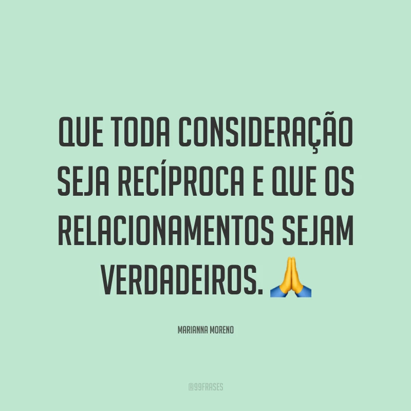 Que toda consideração seja recíproca e que os relacionamentos sejam verdadeiros. ?