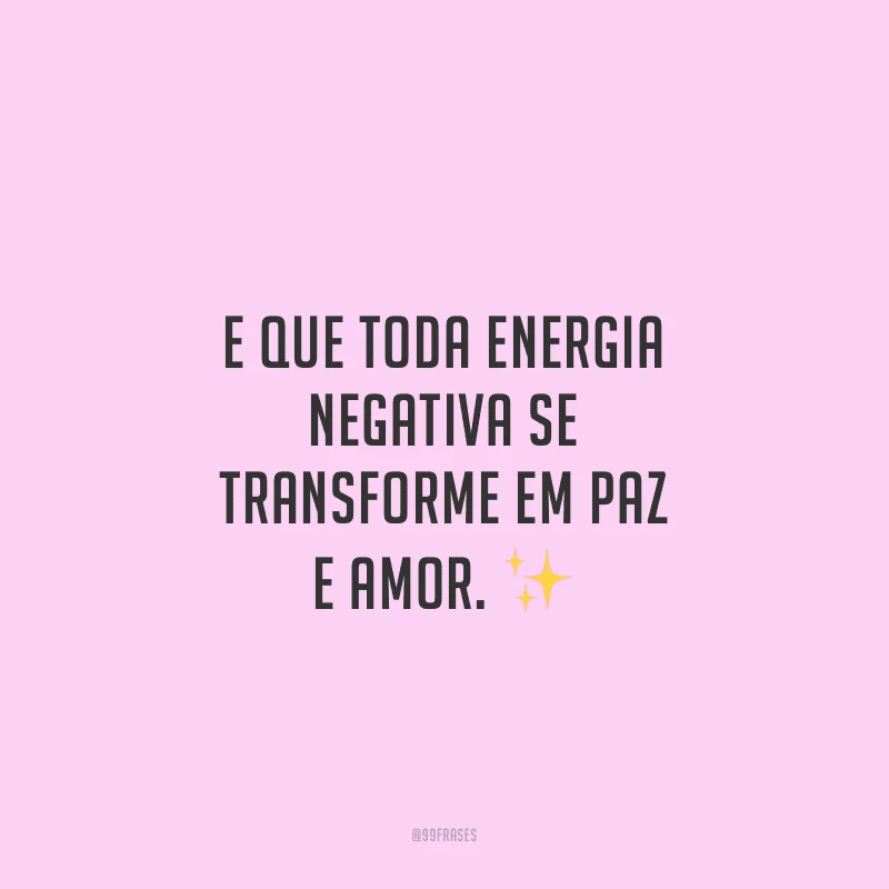 E que toda energia negativa se transforme em paz e amor.