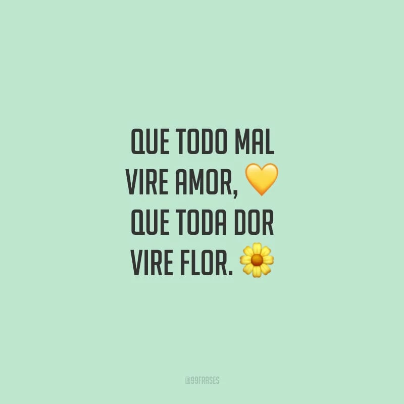 Que todo mal vire amor, que toda dor vire flor. 