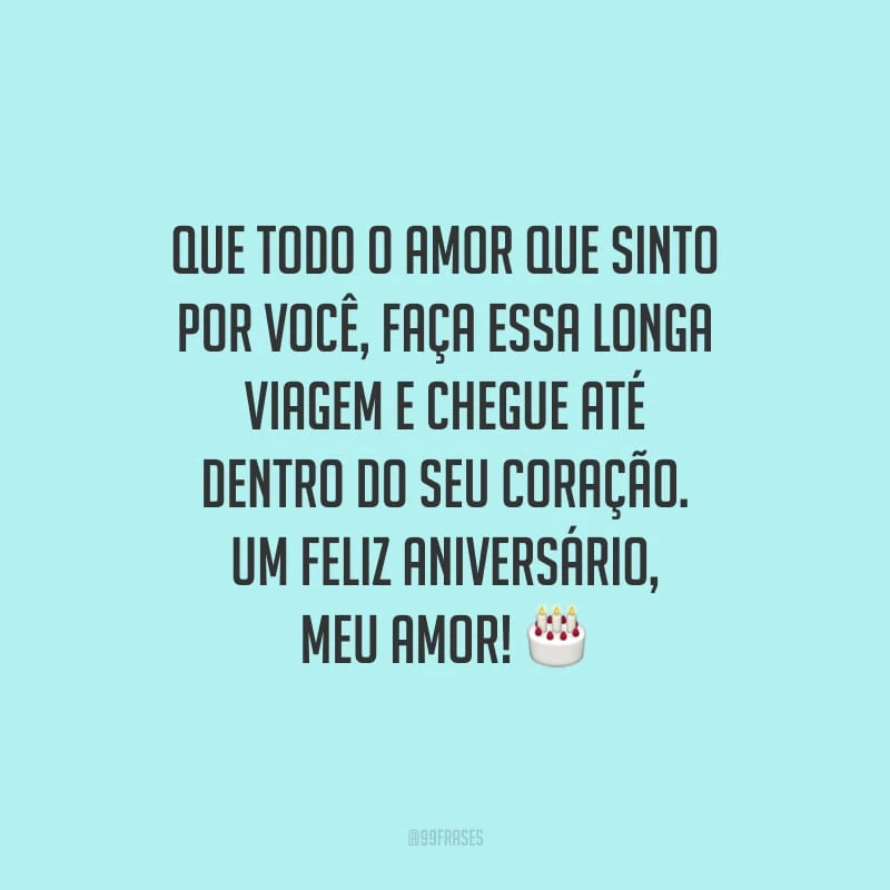 Que todo o amor que sinto por você, faça essa longa viagem e chegue até dentro do seu coração. Um feliz aniversário, meu amor!