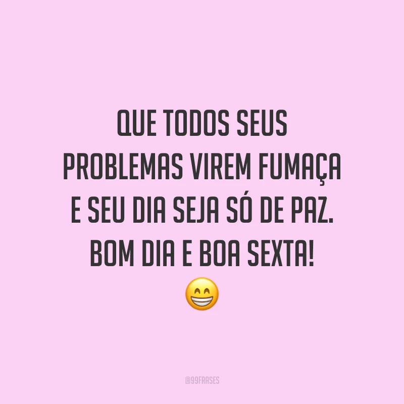 Que todos seus problemas virem fumaça e seu dia seja só de paz. Bom dia e boa sexta!