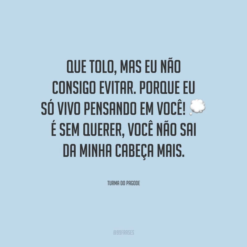 Que tolo, mas eu não consigo evitar. Porque eu só vivo pensando em você! É sem querer, você não sai da minha cabeça mais.