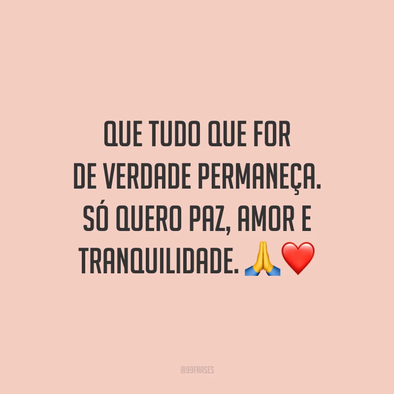 Que tudo que for de verdade permaneça. Só quero paz, amor e tranquilidade.