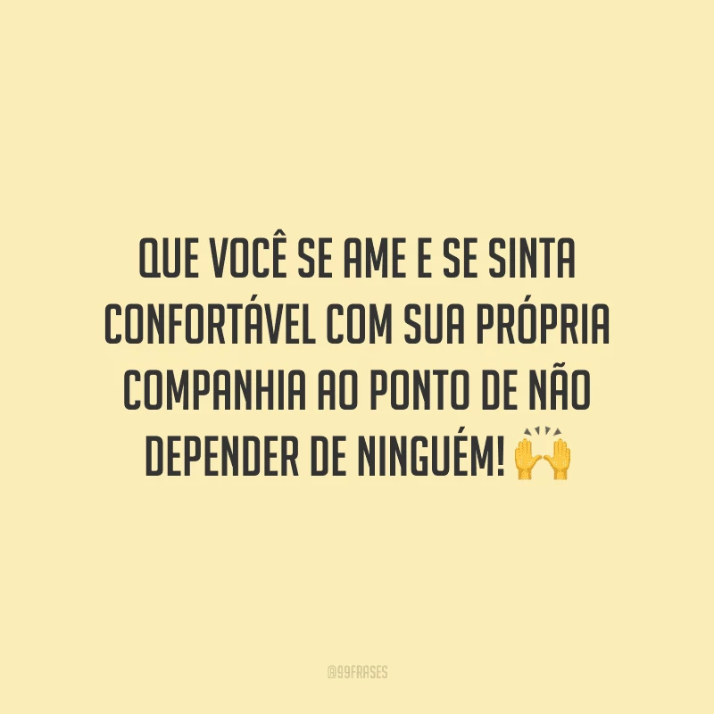 Que você se ame e se sinta confortável com sua própria companhia ao ponto de não depender de ninguém!
