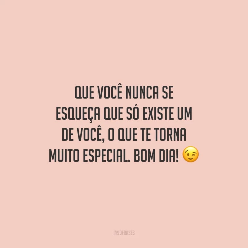 Que você nunca se esqueça que só existe um de você, o que te torna muito especial. Bom dia!