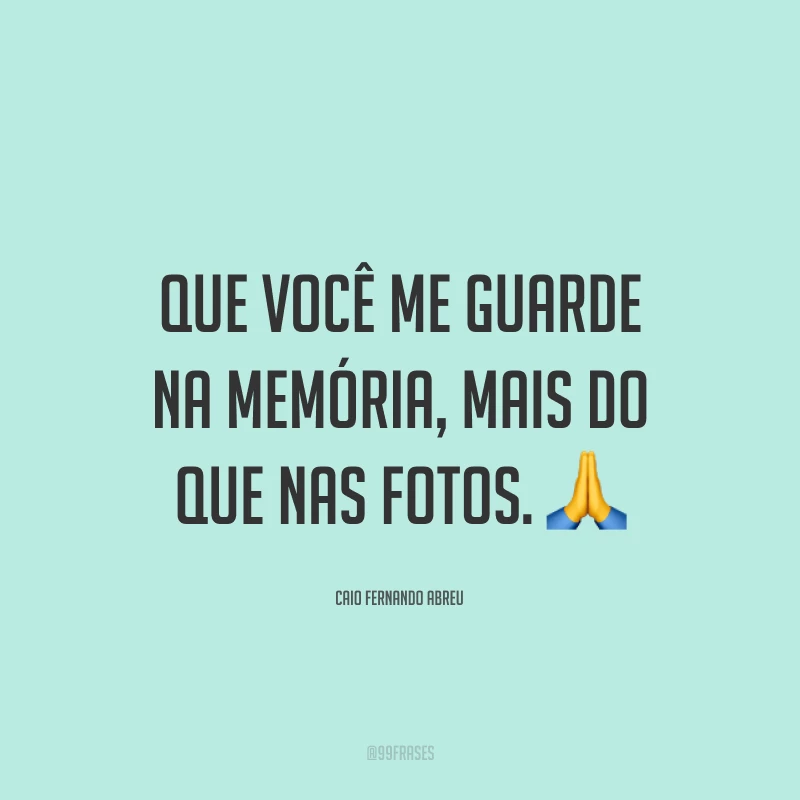 Que você me guarde na memória, mais do que nas fotos. 🙏